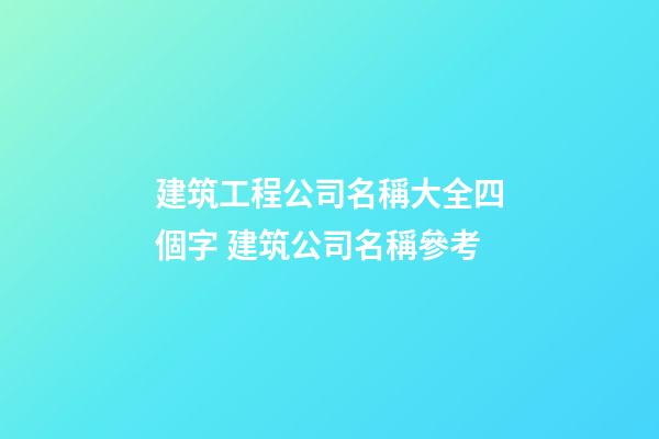 建筑工程公司名稱大全四個字 建筑公司名稱參考-第1張-公司起名-玄機派